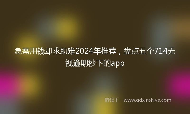 急需用钱却求助难2024年推荐，盘点五个714无视逾期秒下的app