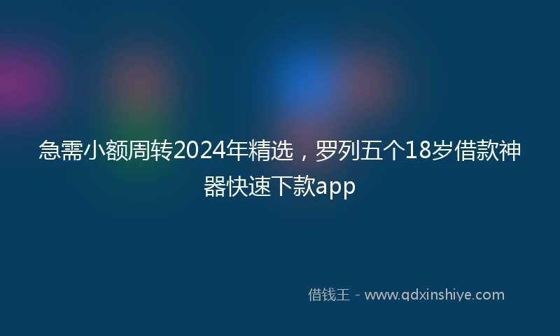 急需小额周转2024年精选，罗列五个18岁借款神器快速下款app