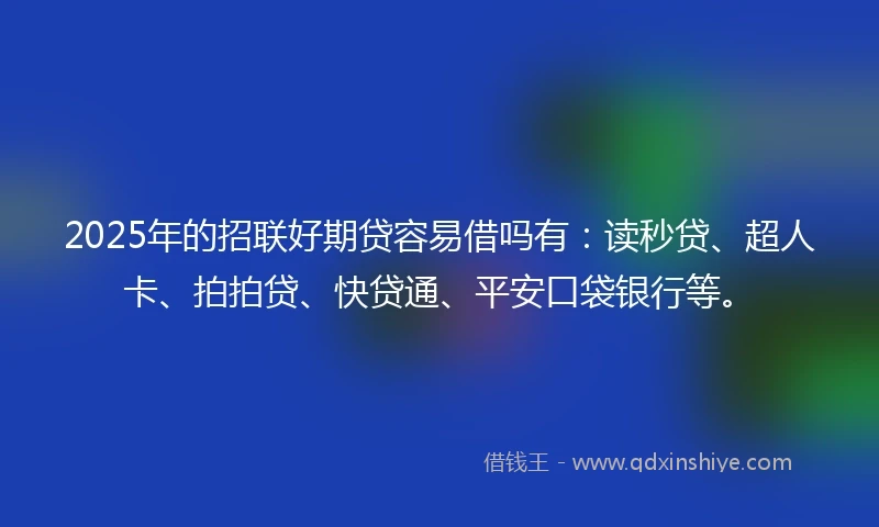 2025年的招联好期贷容易借吗有：读秒贷、超人卡、拍拍贷、快贷通、平安口袋银行等。