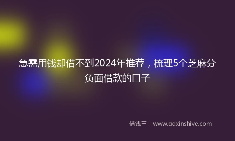 急需用钱却借不到2024年推荐，梳理5个芝麻分负面借款的口子