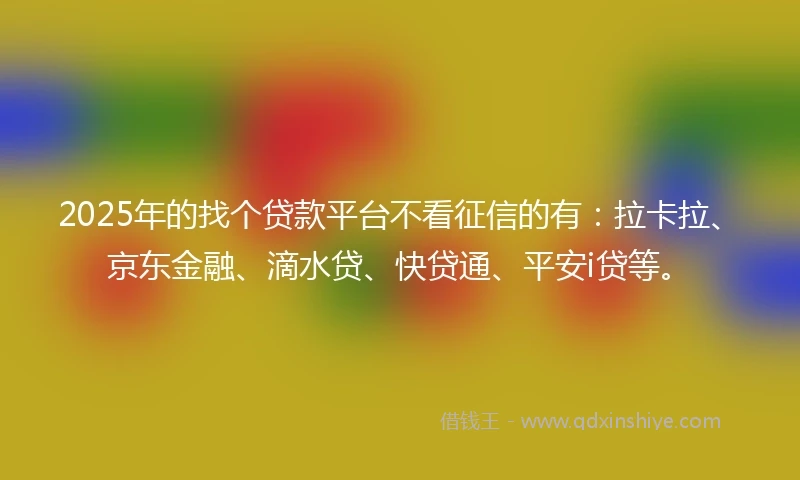 2025年的找个贷款平台不看征信的有：拉卡拉、京东金融、滴水贷、快贷通、平安i贷等。