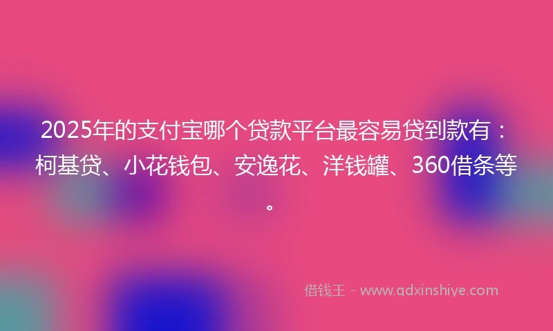 2025年的支付宝哪个贷款平台最容易贷到款有:柯基贷、小花钱包、安逸花、洋钱罐、360借条等。