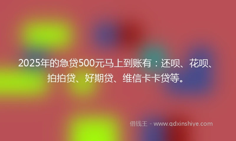 2025年的急贷500元马上到账有：还呗、花呗、拍拍贷、好期贷、维信卡卡贷等。