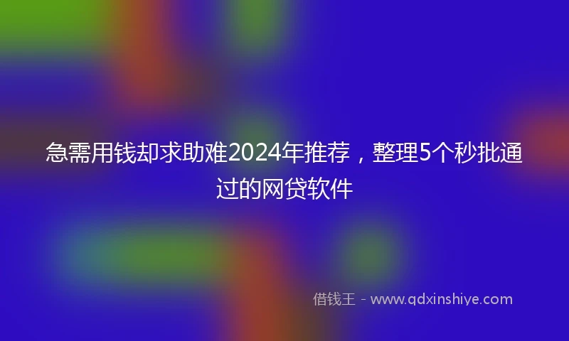 急需用钱却求助难2024年推荐，整理5个秒批通过的网贷软件