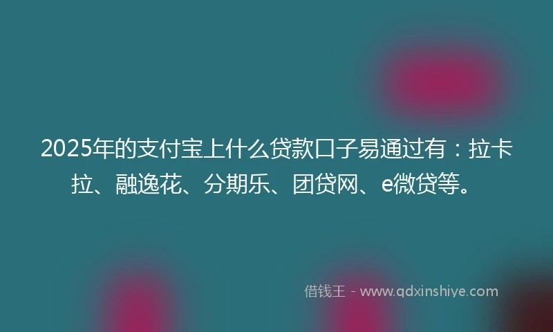2025年的支付宝上什么贷款口子易通过有：拉卡拉、融逸花、分期乐、团贷网、e微贷等。