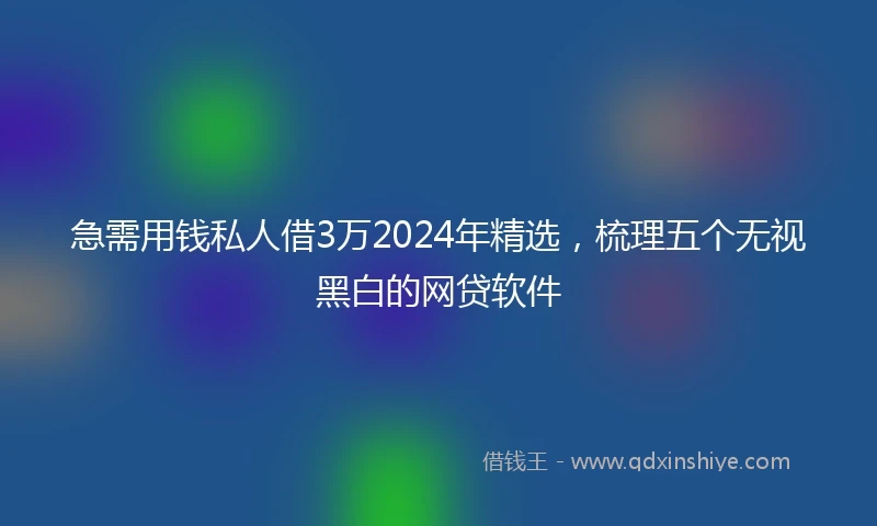 急需用钱私人借3万2024年精选，梳理五个无视黑白的网贷软件