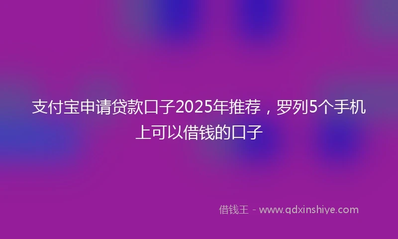支付宝申请贷款口子2025年推荐，罗列5个手机上可以借钱的口子