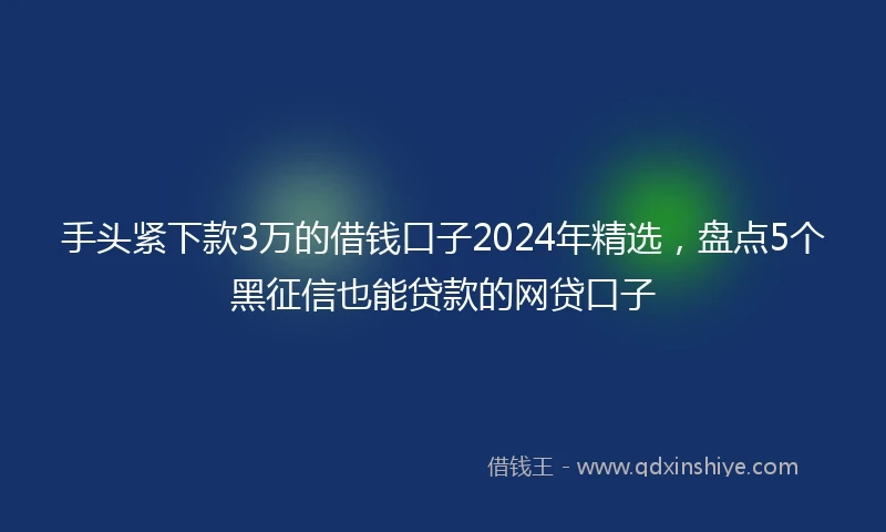 手头紧下款3万的借钱口子2024年精选，盘点5个黑征信也能贷款的网贷口子