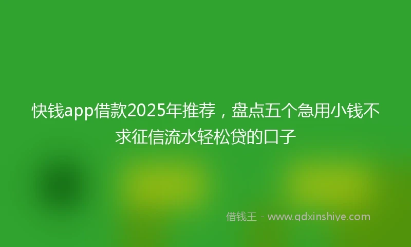 快钱app借款2025年推荐，盘点五个急用小钱不求征信流水轻松贷的口子