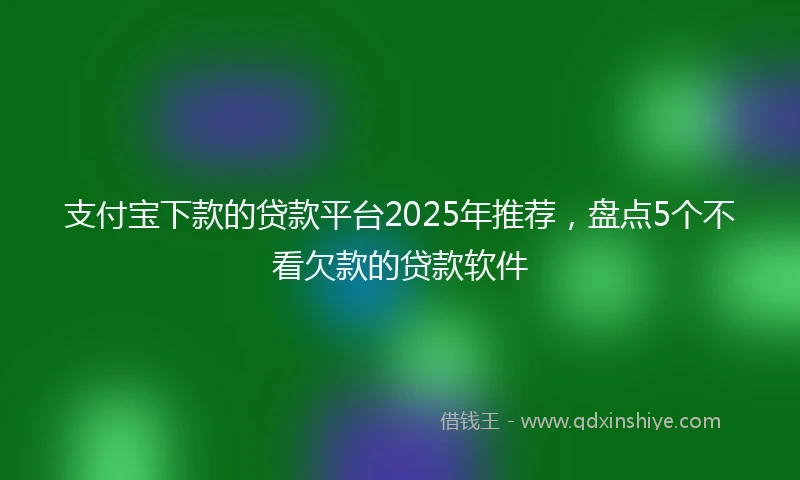 支付宝下款的贷款平台2025年推荐，盘点5个不看欠款的贷款软件