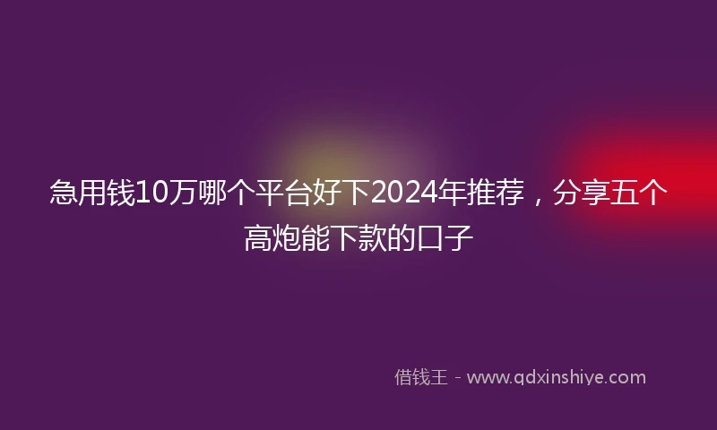 急用钱10万哪个平台好下2024年推荐，分享五个高炮能下款的口子