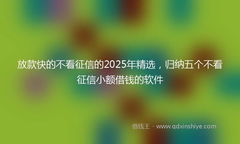 放款快的不看征信的2025年精选，归纳五个不看征信小额借钱的软件
