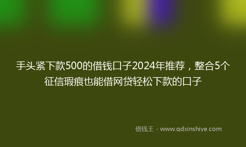 手头紧下款500的借钱口子2024年推荐，整合5个征信瑕疵也能借网贷轻松下款的口子