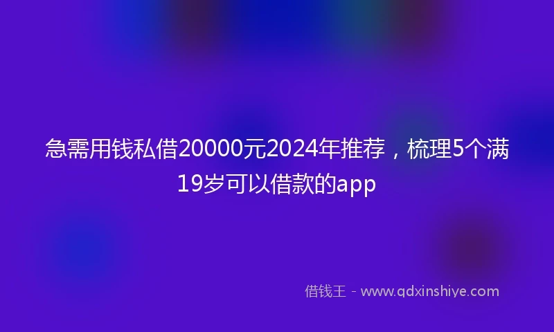 急需用钱私借20000元2024年推荐，梳理5个满19岁可以借款的app