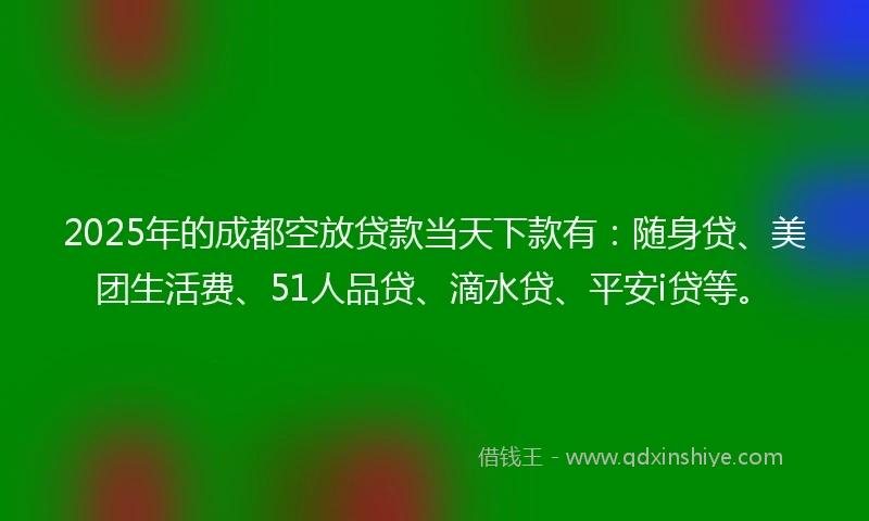 2025年的成都空放贷款当天下款有：随身贷、美团生活费、51人品贷、滴水贷、平安i贷等。