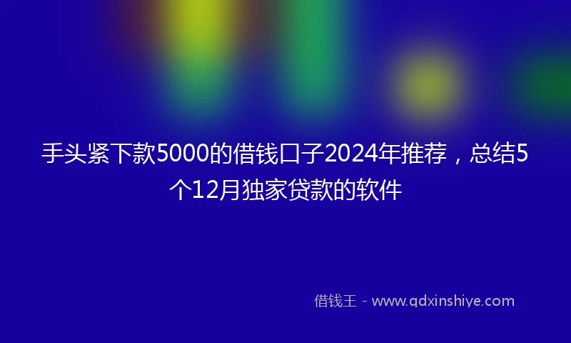 手头紧下款5000的借钱口子2024年推荐，总结5个12月独家贷款的软件