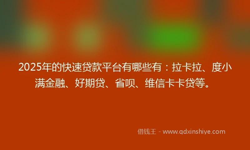 2025年的快速贷款平台有哪些有：拉卡拉、度小满金融、好期贷、省呗、维信卡卡贷等。