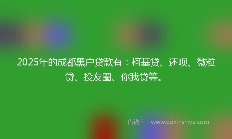 2025年的成都黑户贷款有：柯基贷、还呗、微粒贷、投友圈、你我贷等。