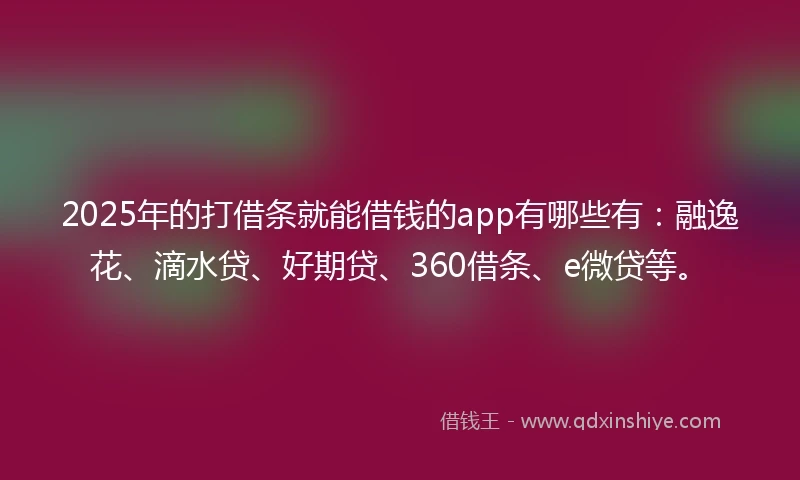 2025年的打借条就能借钱的app有哪些有：融逸花、滴水贷、好期贷、360借条、e微贷等。