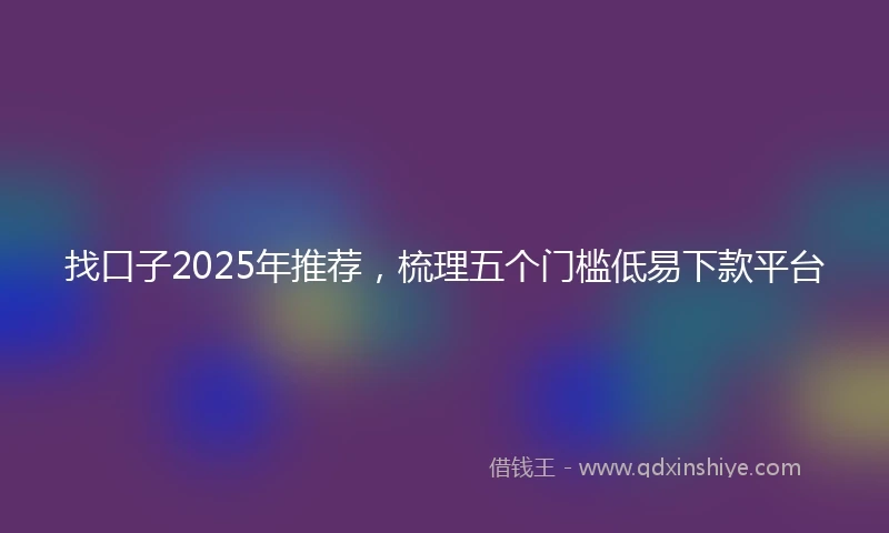 找口子2025年推荐，梳理五个门槛低易下款平台