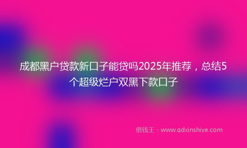 成都黑户贷款新口子能贷吗2025年推荐，总结5个超级烂户双黑下款口子