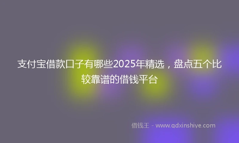 支付宝借款口子有哪些2025年精选，盘点五个比较靠谱的借钱平台
