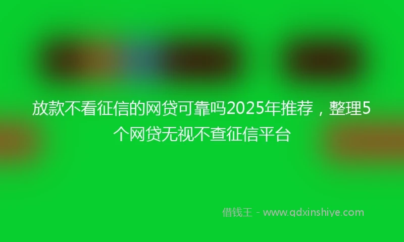 放款不看征信的网贷可靠吗2025年推荐，整理5个网贷无视不查征信平台