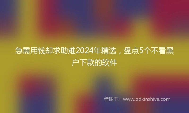 急需用钱却求助难2024年精选，盘点5个不看黑户下款的软件