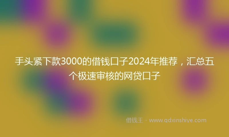 手头紧下款3000的借钱口子2024年推荐，汇总五个极速审核的网贷口子