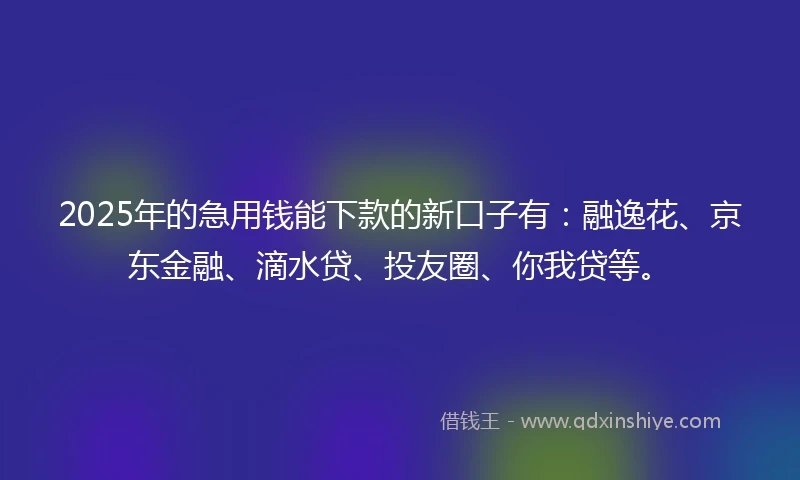 2025年的急用钱能下款的新口子有：融逸花、京东金融、滴水贷、投友圈、你我贷等。