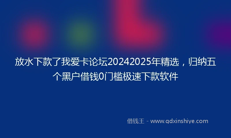 放水下款了我爱卡论坛20242025年精选，归纳五个黑户借钱0门槛极速下款软件
