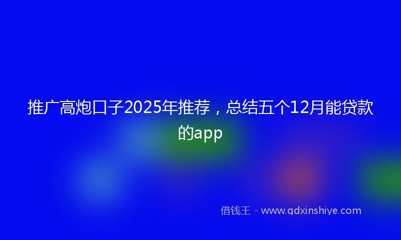 推广高炮口子2025年推荐，总结五个12月能贷款的app