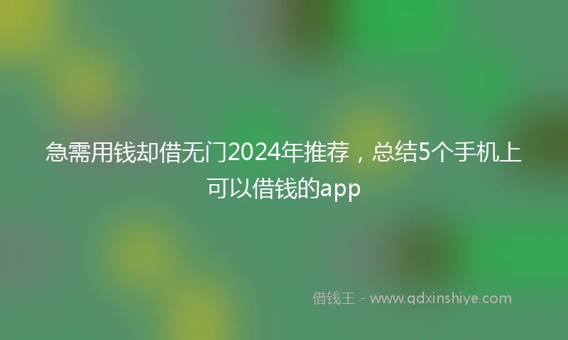 急需用钱却借无门2024年推荐，总结5个手机上可以借钱的app