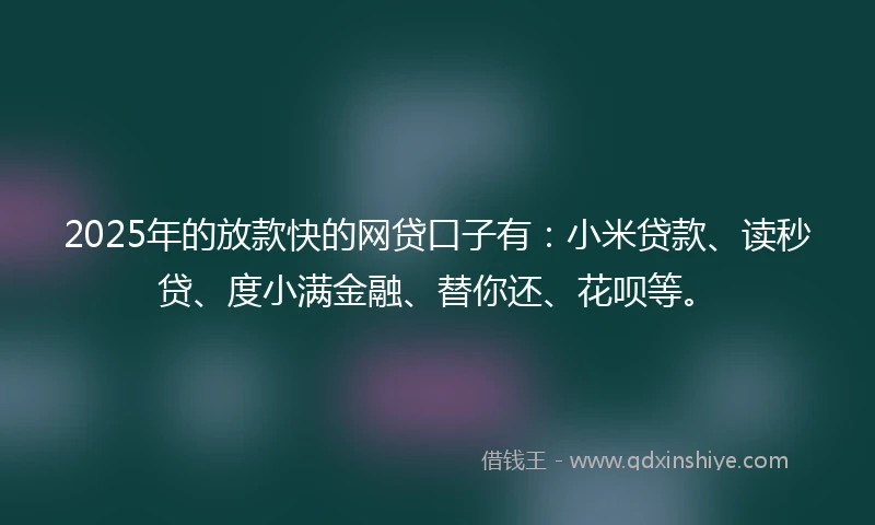 2025年的放款快的网贷口子有：小米贷款、读秒贷、度小满金融、替你还、花呗等。