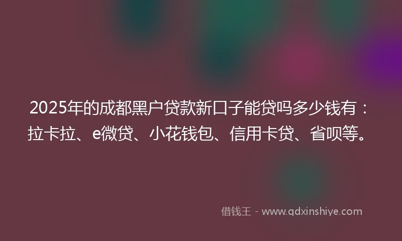 2025年的成都黑户贷款新口子能贷吗多少钱有：拉卡拉、e微贷、小花钱包、信用卡贷、省呗等。