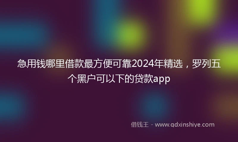 急用钱哪里借款最方便可靠2024年精选，罗列五个黑户可以下的贷款app
