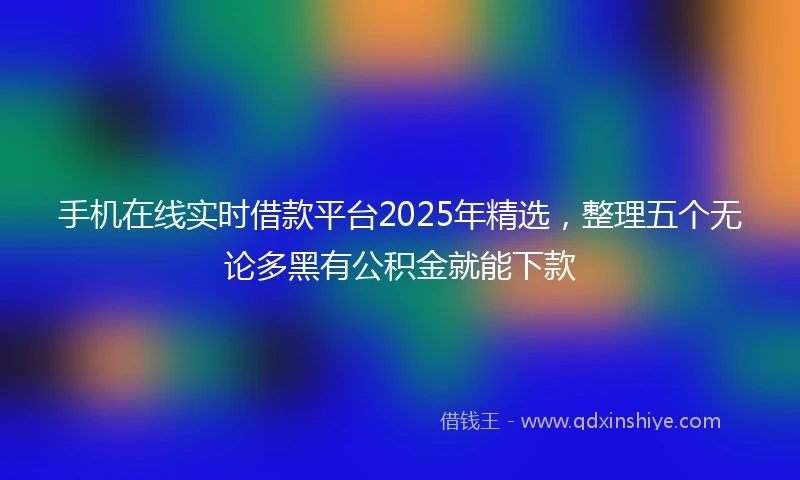 手机在线实时借款平台2025年精选，整理五个无论多黑有公积金就能下款