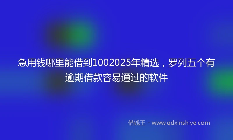 急用钱哪里能借到1002025年精选，罗列五个有逾期借款容易通过的软件