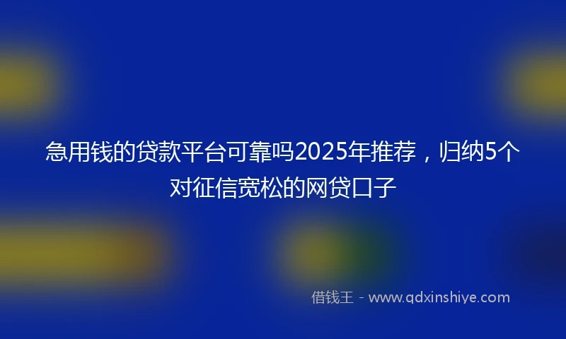 急用钱的贷款平台可靠吗2025年推荐，归纳5个对征信宽松的网贷口子