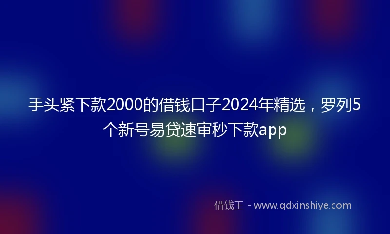 手头紧下款2000的借钱口子2024年精选，罗列5个新号易贷速审秒下款app