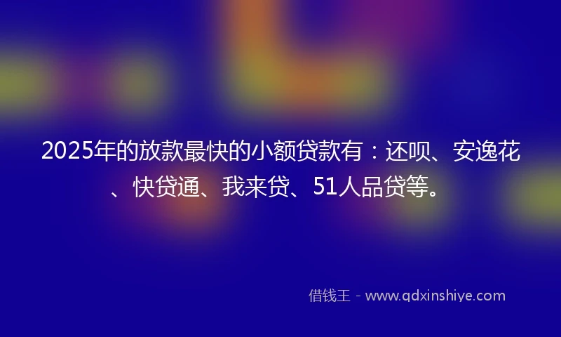 2025年的放款最快的小额贷款有：还呗、安逸花、快贷通、我来贷、51人品贷等。