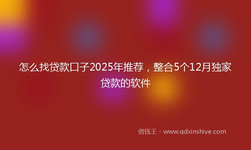 怎么找贷款口子2025年推荐，整合5个12月独家贷款的软件