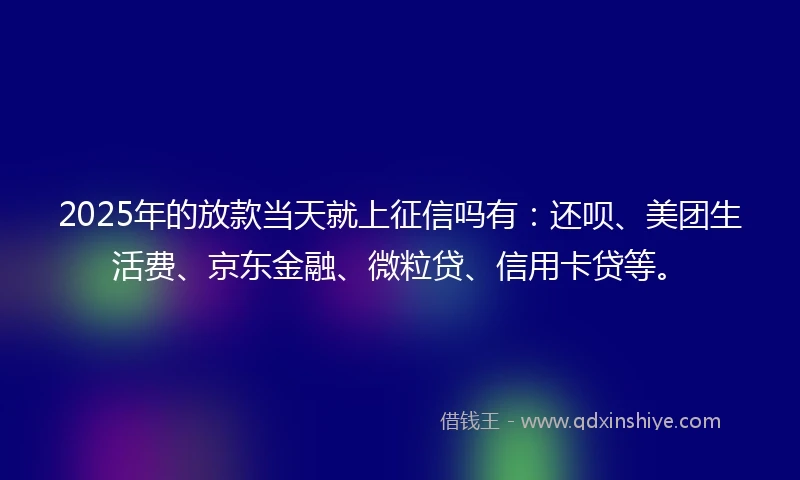 2025年的放款当天就上征信吗有：还呗、美团生活费、京东金融、微粒贷、信用卡贷等。