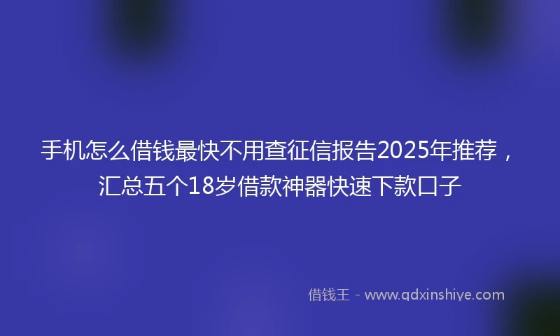 手机怎么借钱最快不用查征信报告2025年推荐，汇总五个18岁借款神器快速下款口子