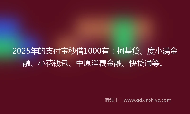 2025年的支付宝秒借1000有:柯基贷、度小满金融、小花钱包、中原消费金融、快贷通等。