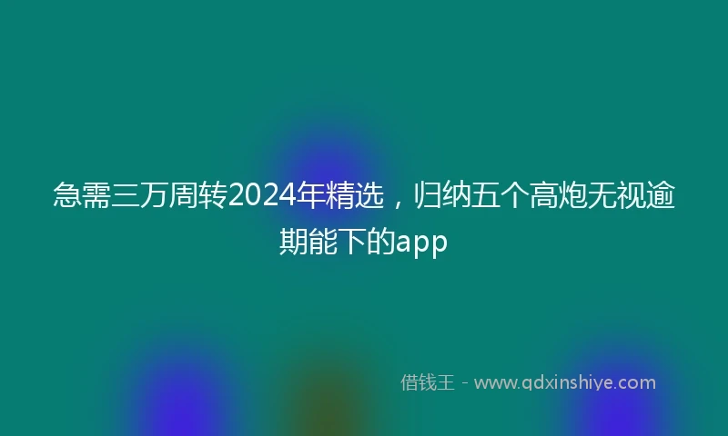 急需三万周转2024年精选，归纳五个高炮无视逾期能下的app