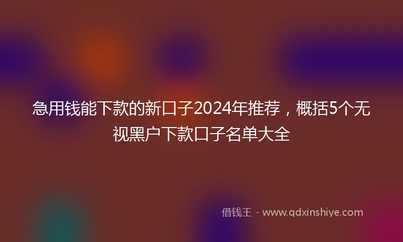急用钱能下款的新口子2024年推荐，概括5个无视黑户下款口子名单大全