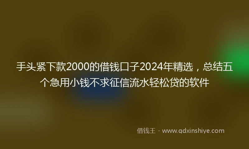 手头紧下款2000的借钱口子2024年精选，总结五个急用小钱不求征信流水轻松贷的软件