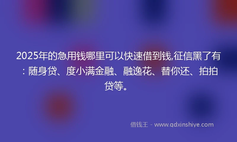 2025年的急用钱哪里可以快速借到钱,征信黑了有：随身贷、度小满金融、融逸花、替你还、拍拍贷等。