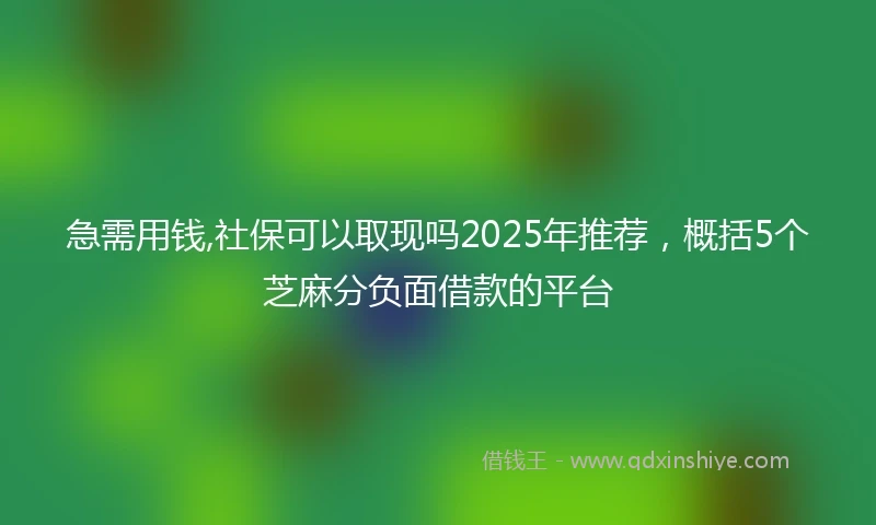 急需用钱,社保可以取现吗2025年推荐，概括5个芝麻分负面借款的平台